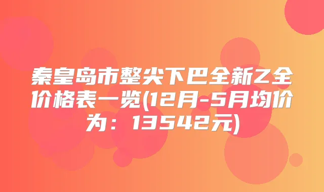 秦皇岛市整尖下巴全新Z全价格表一览(12月-5月均价为：13542元)