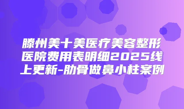 滕州美十美医疗美容整形医院费用表明细2025线上更新-肋骨做鼻小柱案例