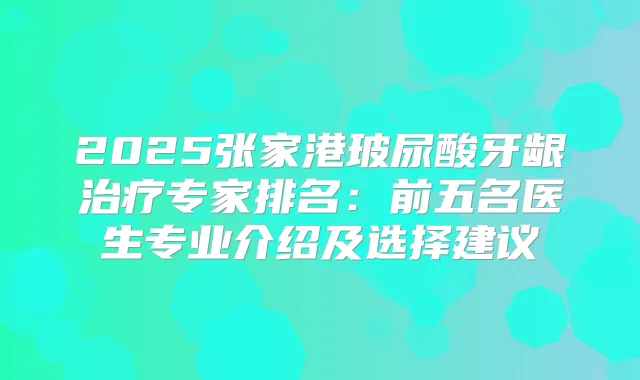 2025张家港玻尿酸牙龈专家排名:前五名医生专业介绍及选择建议