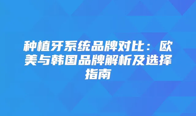 种植牙系统品牌对比：欧美与韩国品牌解析及选择指南