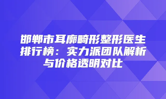 邯郸市耳廓畸形整形医生排行榜:实力派团队解析与价格透明对比