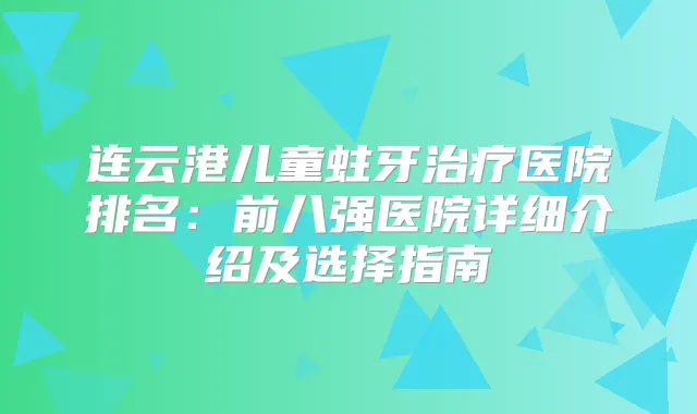 连云港儿童蛀牙医院排名:前八强医院详细介绍及选择指南