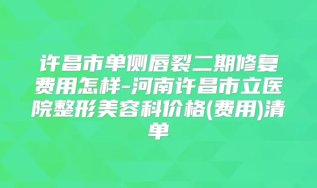 许昌市单侧唇裂二期修复费用怎样-河南许昌市立医院整形美容科价格(费用)清单