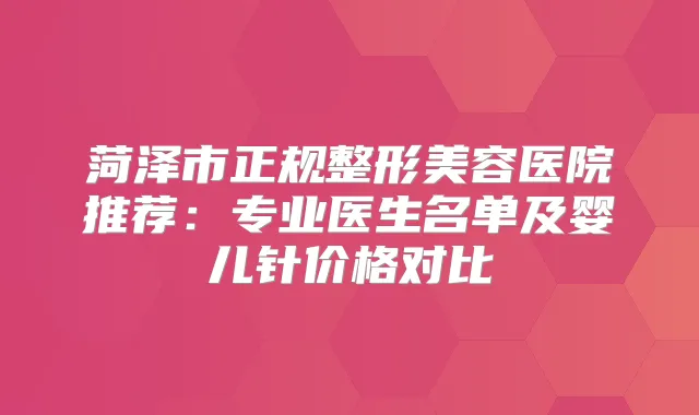 菏泽市正规整形美容医院推荐：专业医生名单及婴儿针价格对比