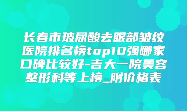 长春市玻尿酸去眼部皱纹医院排名榜top10强哪家口碑比较好-吉大一院美容整形科等上榜_附价格表
