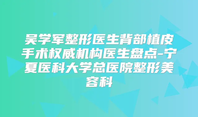 吴学军整形医生背部植皮手术机构医生盘点-宁夏医科大学总医院整形美容科