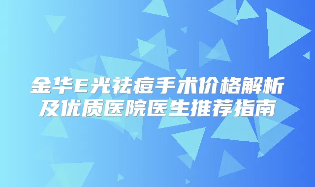 金华E光祛痘手术价格解析及优质医院医生推荐指南
