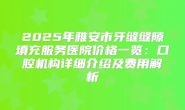 2025年雅安市牙缝缝隙填充服务医院价格一览:口腔机构详细介绍及费用解析