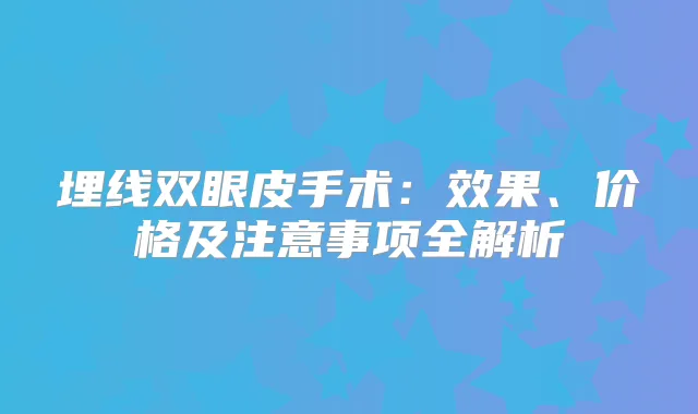 埋线双眼皮手术：效果、价格及注意事项全解析