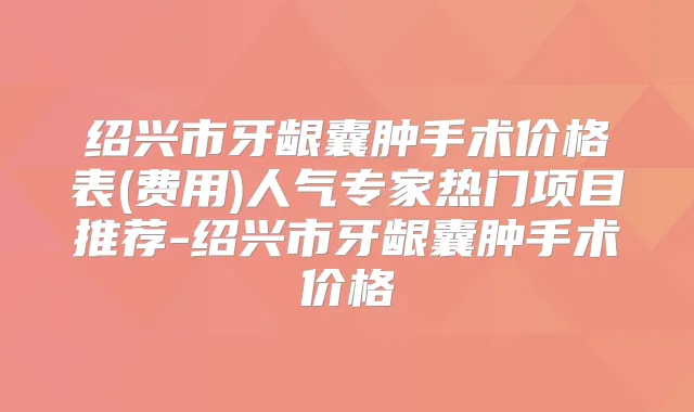 绍兴市牙龈囊肿手术价格表(费用)人气专家热门项目推荐-绍兴市牙龈囊肿手术价格
