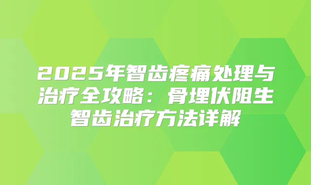 2025年智齿疼痛处理与全攻略:骨埋伏阻生智齿方法详解