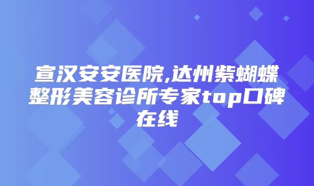 宣汉安安医院,达州紫蝴蝶整形美容诊所专家top口碑在线