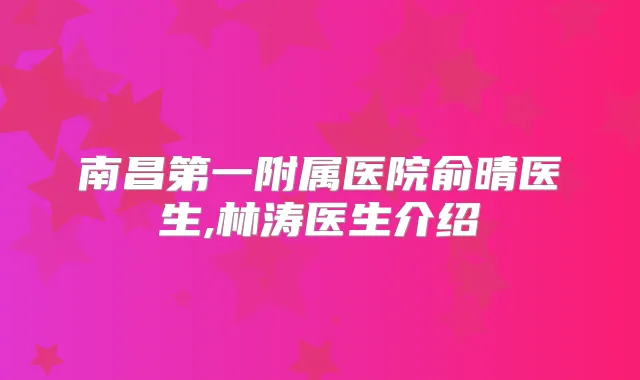 南昌第一附属医院俞晴医生,林涛医生介绍