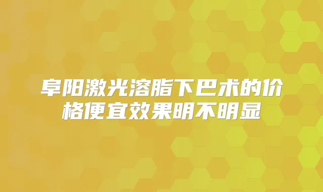 阜阳激光溶脂下巴术的价格便宜效果明不明显