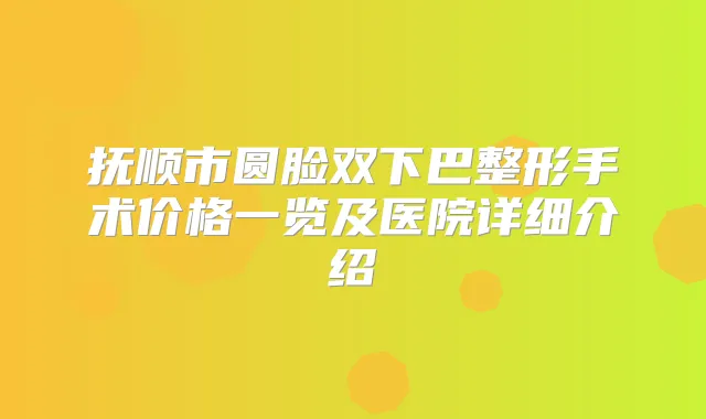 抚顺市圆脸双下巴整形手术价格一览及医院详细介绍