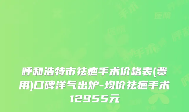 呼和浩特市祛疤手术价格表(费用)口碑洋气出炉-均价祛疤手术12955元