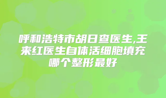 呼和浩特市胡日查医生,王来红医生自体活细胞填充哪个整形好