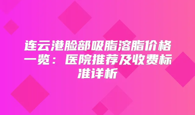 连云港脸部吸脂溶脂价格一览：医院推荐及收费标准详析