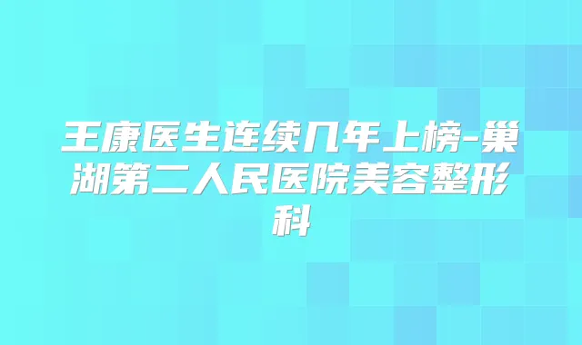 王康医生连续几年上榜-巢湖第二人民医院美容整形科