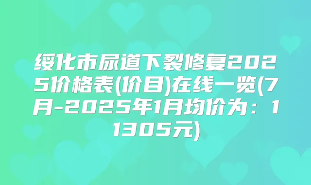 绥化市尿道下裂修复2025价格表(价目)在线一览(7月-2025年1月均价为:11305元)