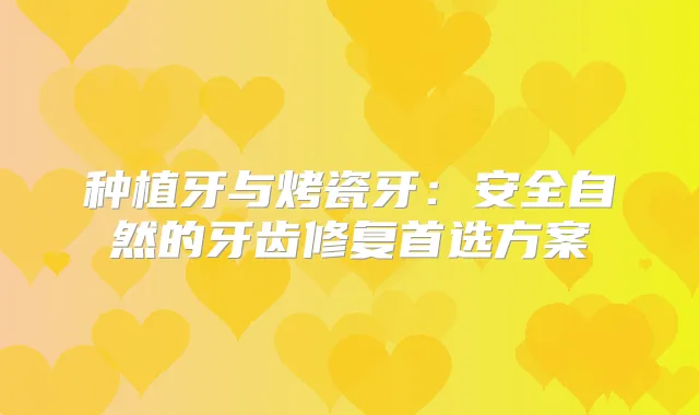 种植牙与烤瓷牙：安全自然的牙齿修复首选方案