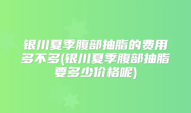 银川夏季腹部抽脂的费用多不多(银川夏季腹部抽脂要多少价格呢)