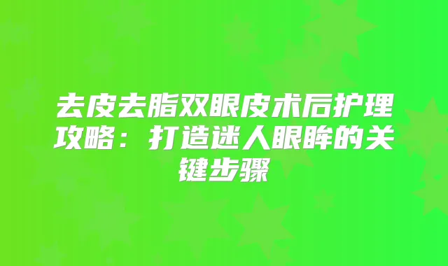 去皮去脂双眼皮术后护理攻略：打造迷人眼眸的关键步骤