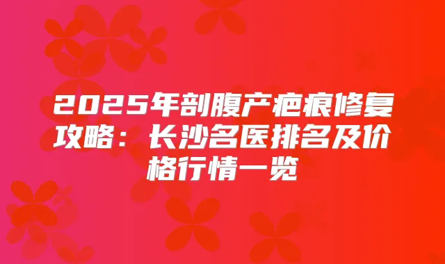 2025年剖腹产疤痕修复攻略:长沙名医排名及价格行情一览