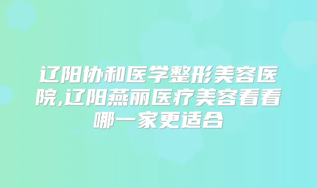 辽阳协和医学整形美容医院,辽阳燕丽医疗美容看看哪一家更适合