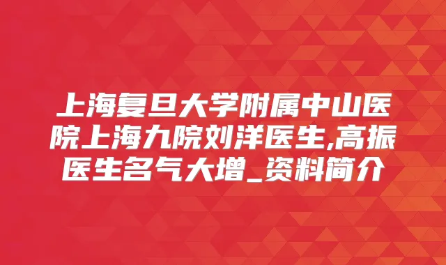 上海复旦大学附属中山医院上海九院刘洋医生,高振医生名气大增_资料简介