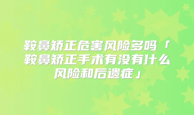鞍鼻矫正危害风险多吗「鞍鼻矫正手术有没有什么风险和后遗症」