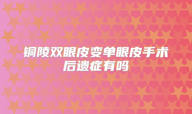 铜陵双眼皮变单眼皮手术后遗症有吗