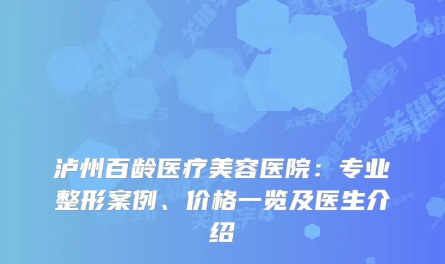 泸州百龄医疗美容医院：专业整形案例、价格一览及医生介绍