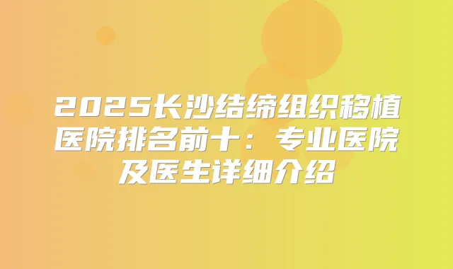 2025长沙结缔组织移植医院排名前十：专业医院及医生详细介绍