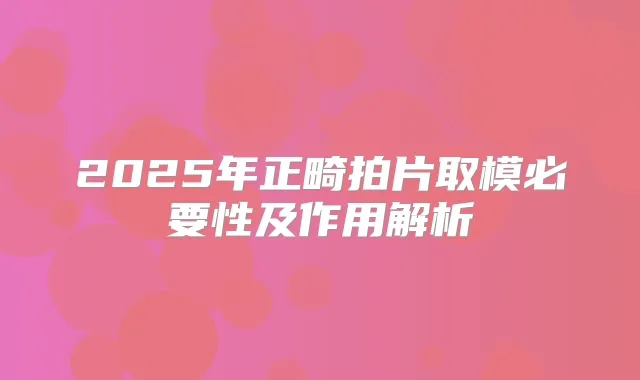 2025年正畸拍片取模必要性及作用解析