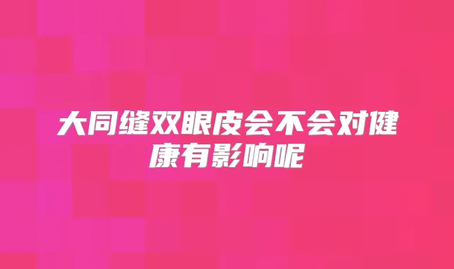 大同缝双眼皮会不会对健康有影响呢