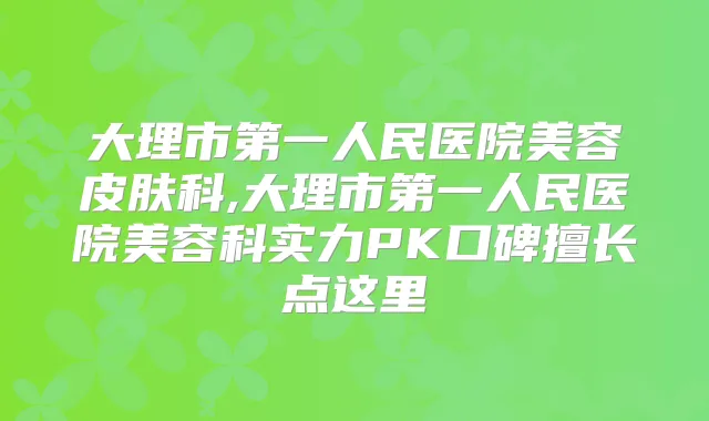 大理市第一人民医院美容皮肤科,大理市第一人民医院美容科实力PK口碑擅长点这里