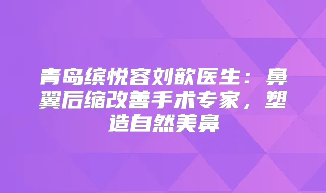 青岛缤悦容刘歆医生:鼻翼后缩手术专家,塑造自然美鼻