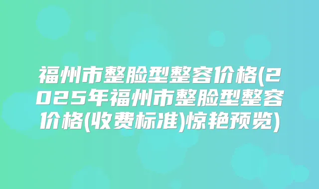 福州市整脸型整容价格(2025年福州市整脸型整容价格(收费标准)惊艳预览)