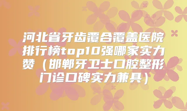 河北省牙齿覆合覆盖医院排行榜top10强哪家实力赞(邯郸牙卫士口腔整形门诊口碑实力兼具)