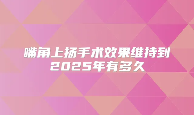 嘴角上扬手术效果维持到2025年有多久