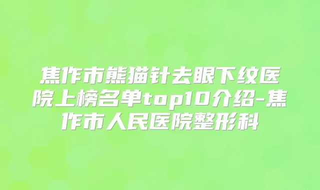 焦作市熊猫针去眼下纹医院上榜名单top10介绍-焦作市人民医院整形科