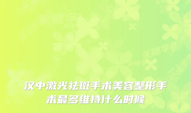 汉中激光祛斑手术美容整形手术多维持什么时候