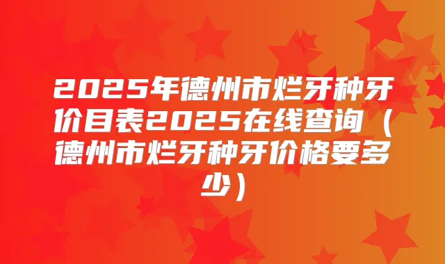 2025年德州市烂牙种牙价目表2025在线查询（德州市烂牙种牙价格要多少）