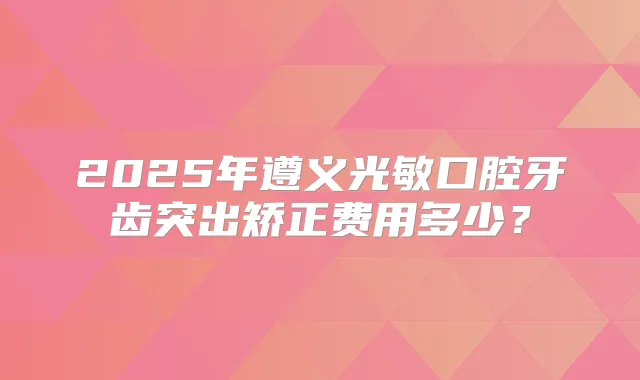 2025年遵义光敏口腔牙齿突出矫正费用多少?