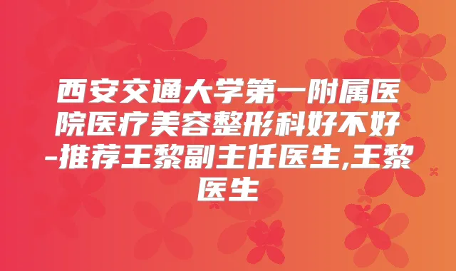 西安交通大学第一附属医院医疗美容整形科好不好-推荐王黎副主任医生,王黎医生