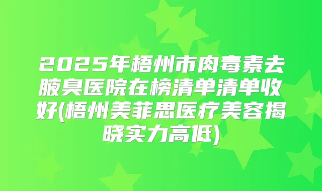 2025年梧州市去腋臭医院在榜清单清单收好(梧州美菲思医疗美容揭晓实力高低)