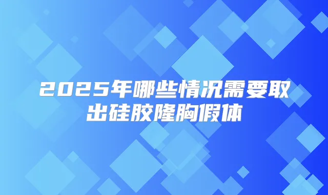 2025年哪些情况需要取出硅胶隆胸假体