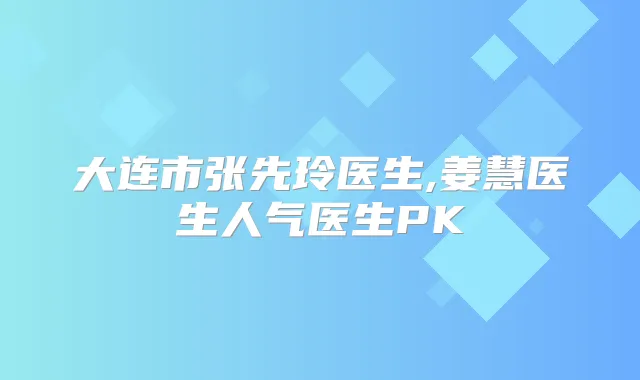 大连市张先玲医生,姜慧医生人气医生PK