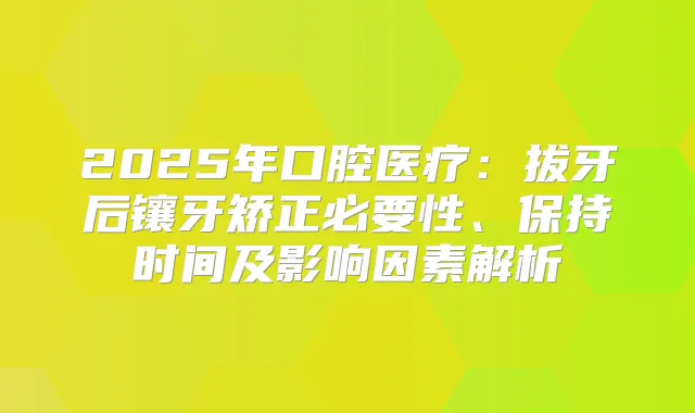 2025年口腔医疗：拔牙后镶牙矫正必要性、保持时间及影响因素解析